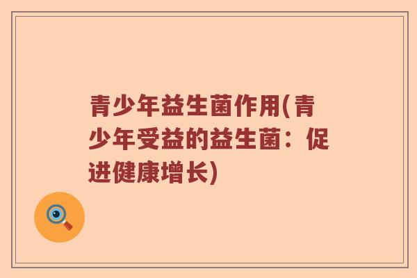 青少年益生菌作用(青少年受益的益生菌:促进健康增长) 青少年益生菌作用(青少年受益的益生菌:促进健康增长)