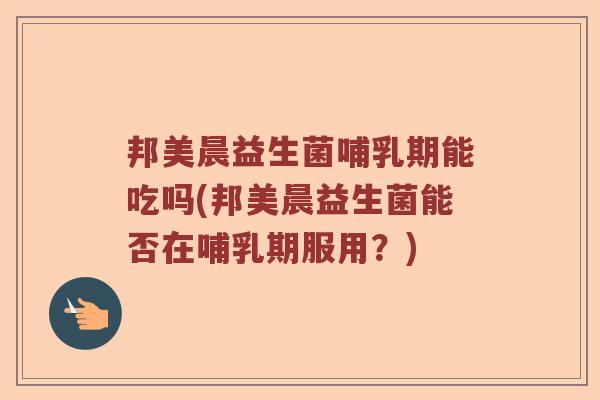 邦美晨益生菌哺乳期能吃吗(邦美晨益生菌能否在哺乳期服用？)