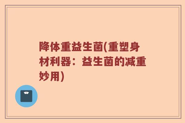 降体重益生菌(重塑身材利器：益生菌的减重妙用)