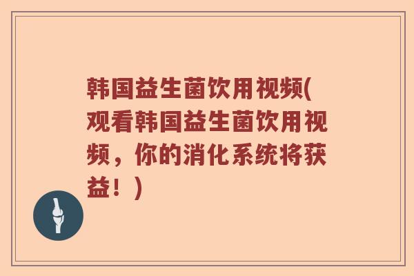 韩国益生菌饮用视频(观看韩国益生菌饮用视频，你的消化系统将获益！)