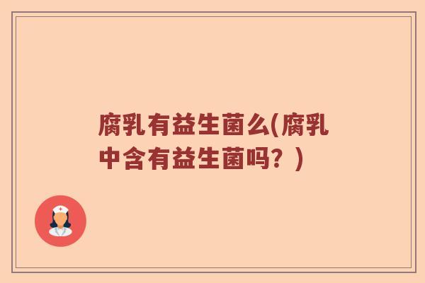 腐乳有益生菌么(腐乳中含有益生菌吗？)