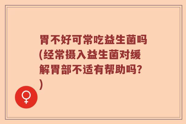 胃不好可常吃益生菌吗(经常摄入益生菌对缓解胃部不适有帮助吗？)