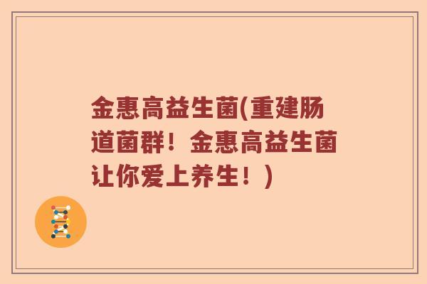 金惠高益生菌(重建肠道菌群！金惠高益生菌让你爱上养生！)