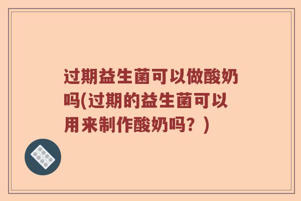 过期益生菌可以做酸奶吗(过期的益生菌可以用来制作酸奶吗?) 过期益生菌可以做酸奶吗(过期的益生菌可以用来制作酸奶吗?)