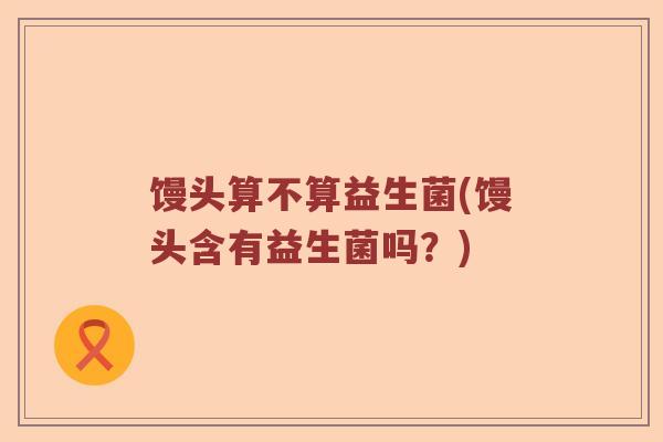 馒头算不算益生菌(馒头含有益生菌吗？)