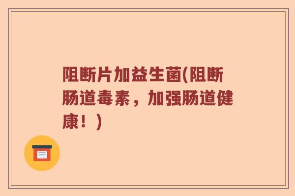 阻断片加益生菌(阻断肠道毒素，加强肠道健康！)