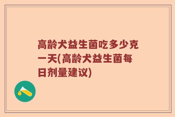 高龄犬益生菌吃多少克一天(高龄犬益生菌每日剂量建议) 高龄犬益生菌吃多少克一天(高龄犬益生菌每日剂量建议)