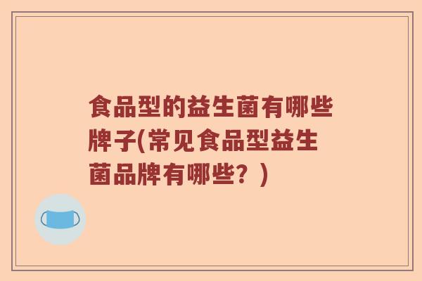 食品型的益生菌有哪些牌子(常见食品型益生菌品牌有哪些?) 食品型的益生菌有哪些牌子(常见食品型益生菌品牌有哪些?)