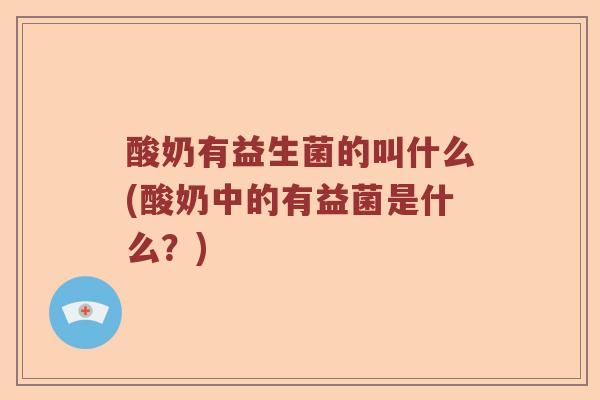 酸奶有益生菌的叫什么(酸奶中的有益菌是什么？)