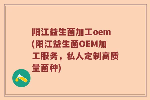 阳江益生菌加工oem(阳江益生菌OEM加工服务，私人定制高质量菌种)