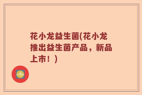 花小龙益生菌(花小龙推出益生菌产品，新品上市！)