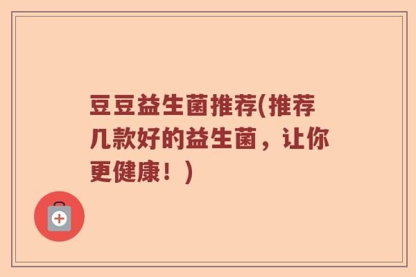 豆豆益生菌推荐(推荐几款好的益生菌，让你更健康！)