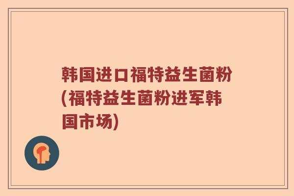 韩国进口福特益生菌粉(福特益生菌粉进军韩国市场)