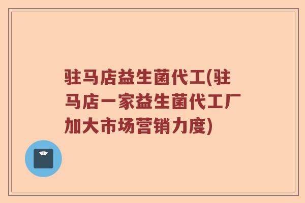 驻马店益生菌代工(驻马店一家益生菌代工厂加大市场营销力度)