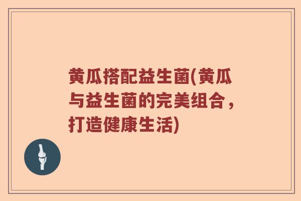 黄瓜搭配益生菌(黄瓜与益生菌的完美组合，打造健康生活)