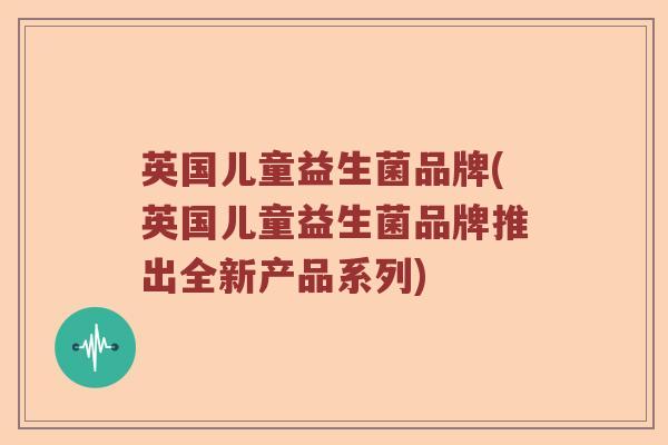英国儿童益生菌品牌(英国儿童益生菌品牌推出全新产品系列)