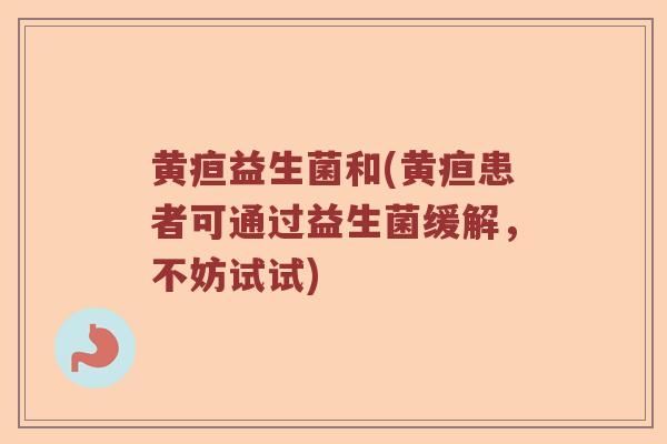 黄疸益生菌和(黄疸患者可通过益生菌缓解，不妨试试)