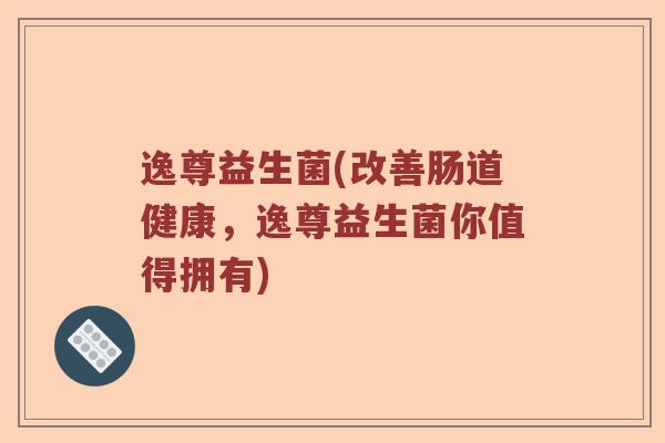 逸尊益生菌(改善肠道健康，逸尊益生菌你值得拥有)