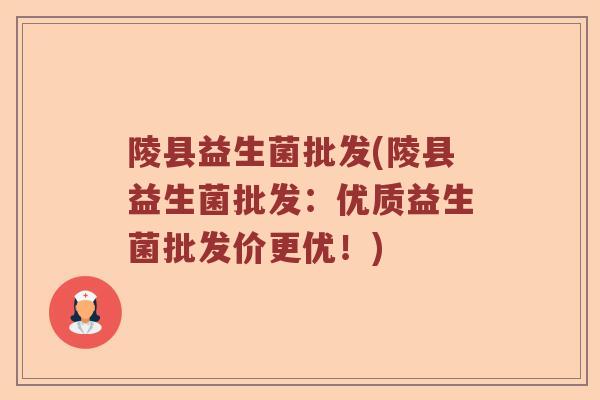 陵县益生菌批发(陵县益生菌批发：优质益生菌批发价更优！)