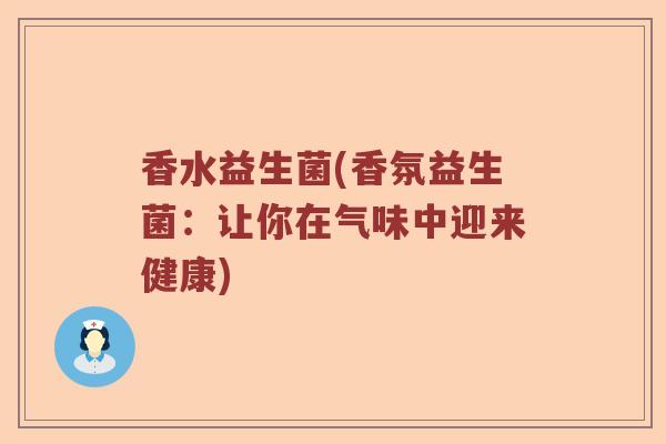 香水益生菌(香氛益生菌：让你在气味中迎来健康)