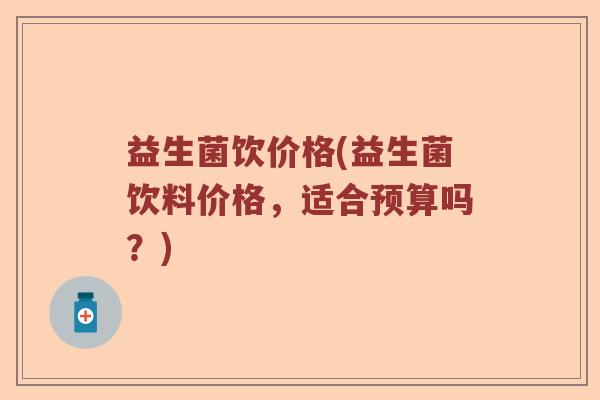 益生菌饮价格(益生菌饮料价格，适合预算吗？)