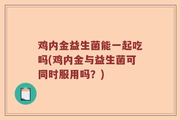 鸡内金益生菌能一起吃吗(鸡内金与益生菌可同时服用吗？)