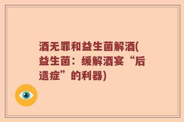 酒无罪和益生菌解酒(益生菌：缓解酒宴“后遗症”的利器)