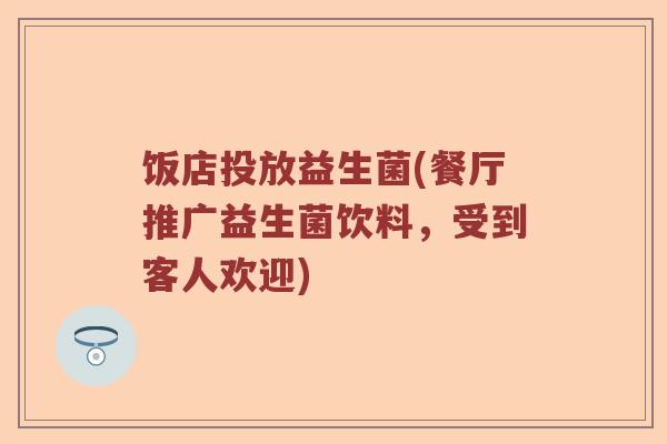 饭店投放益生菌(餐厅推广益生菌饮料，受到客人欢迎)