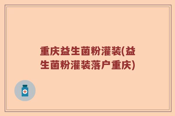 重庆益生菌粉灌装(益生菌粉灌装落户重庆)