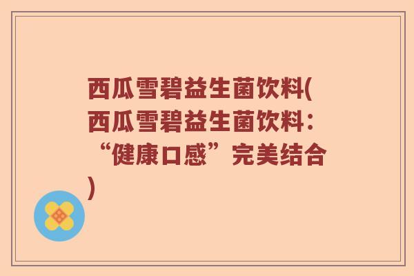 西瓜雪碧益生菌饮料(西瓜雪碧益生菌饮料:“健康口感”完美结合) 西瓜雪碧益生菌饮料(西瓜雪碧益生菌饮料:“健康口感”完美结合)