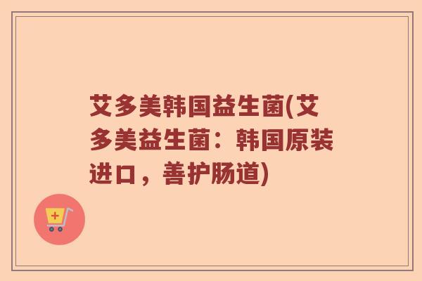 艾多美韩国益生菌(艾多美益生菌：韩国原装进口，善护肠道)