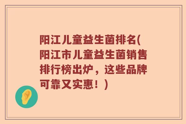 阳江儿童益生菌排名(阳江市儿童益生菌销售排行榜出炉，这些品牌可靠又实惠！)