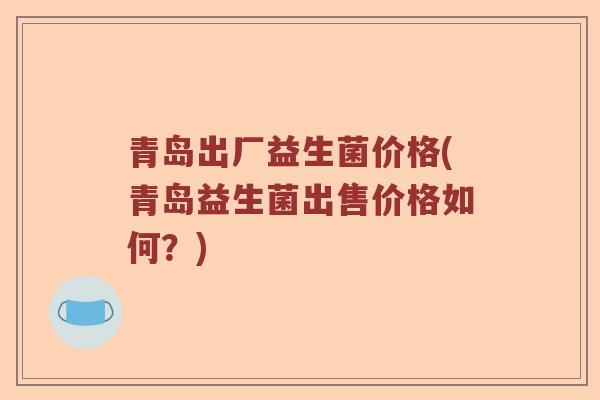 青岛出厂益生菌价格(青岛益生菌出售价格如何？)