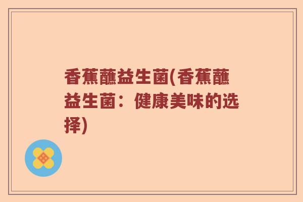 香蕉蘸益生菌(香蕉蘸益生菌：健康美味的选择)