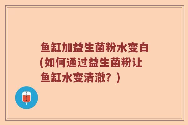 鱼缸加益生菌粉水变白(如何通过益生菌粉让鱼缸水变清澈？)