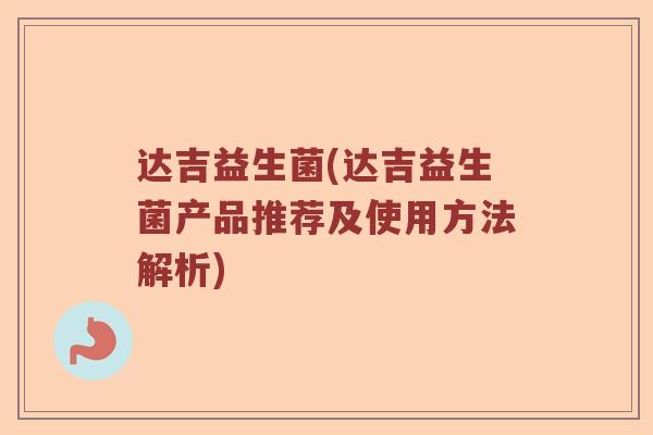 达吉益生菌(达吉益生菌产品推荐及使用方法解析)