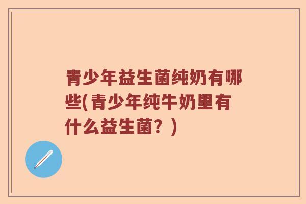 青少年益生菌纯奶有哪些(青少年纯牛奶里有什么益生菌？)
