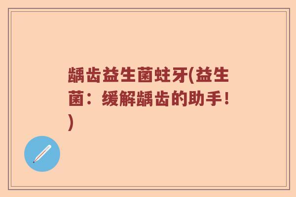 龋齿益生菌蛀牙(益生菌：缓解龋齿的助手！)