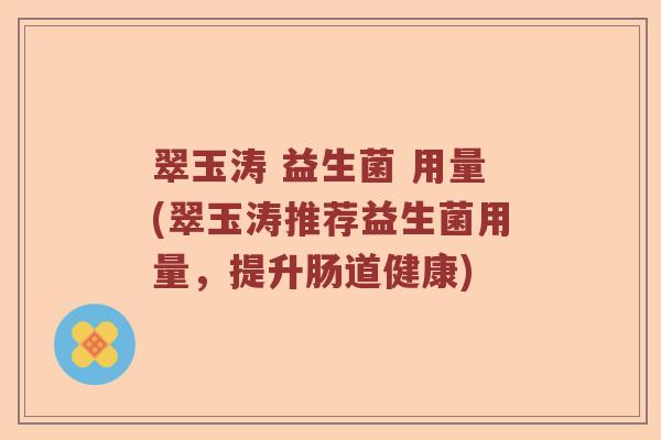 翠玉涛 益生菌 用量(翠玉涛推荐益生菌用量，提升肠道健康)