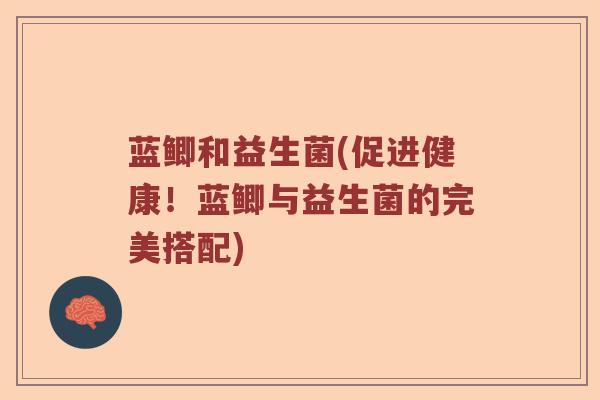 蓝鲫和益生菌(促进健康！蓝鲫与益生菌的完美搭配)