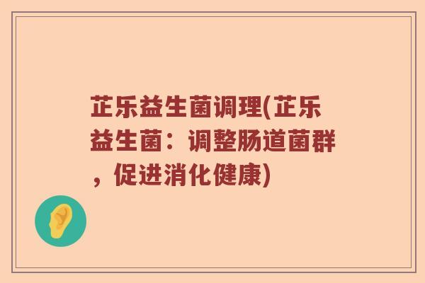 芷乐益生菌调理(芷乐益生菌:调整肠道菌群,促进消化健康) 芷乐益生菌调理(芷乐益生菌:调整肠道菌群,促进消化健康)
