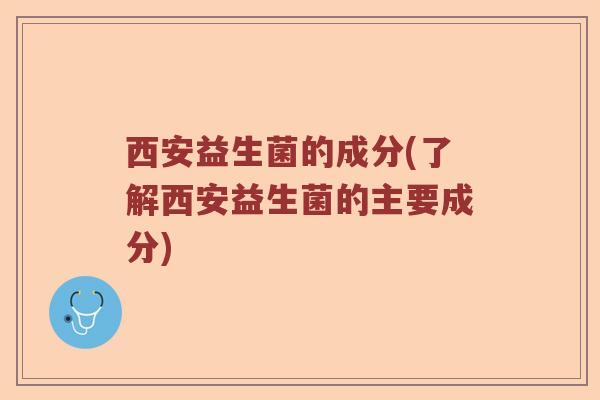 西安益生菌的成分(了解西安益生菌的主要成分)