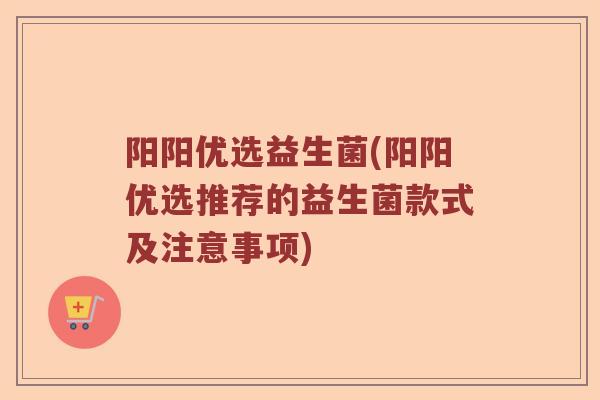 阳阳优选益生菌(阳阳优选推荐的益生菌款式及注意事项)
