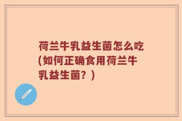 荷兰牛乳益生菌怎么吃(如何正确食用荷兰牛乳益生菌？)