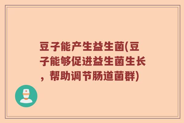 豆子能产生益生菌(豆子能够促进益生菌生长，帮助调节肠道菌群)