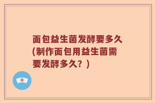 面包益生菌发酵要多久(制作面包用益生菌需要发酵多久？)