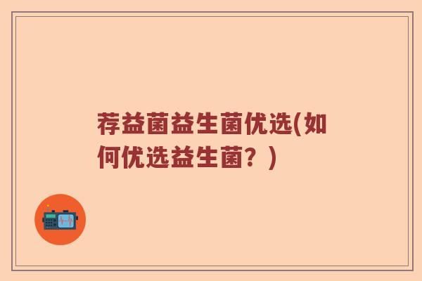 荐益菌益生菌优选(如何优选益生菌？)