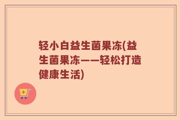 轻小白益生菌果冻(益生菌果冻——轻松打造健康生活)