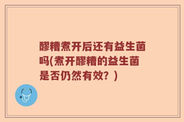 醪糟煮开后还有益生菌吗(煮开醪糟的益生菌是否仍然有效?) 醪糟煮开后还有益生菌吗(煮开醪糟的益生菌是否仍然有效?)