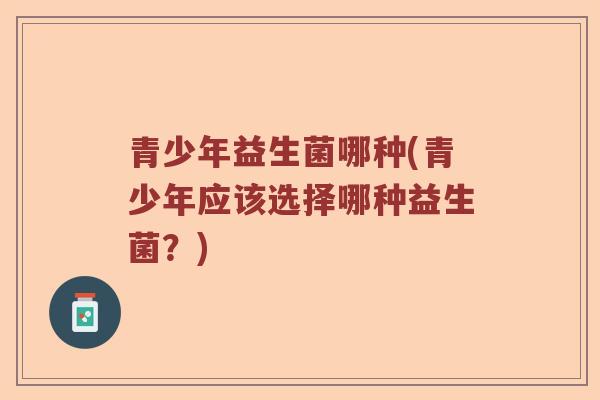 青少年益生菌哪种(青少年应该选择哪种益生菌？)